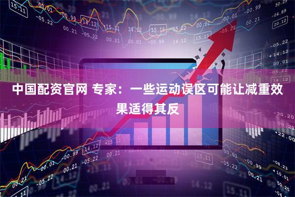 中国配资官网 专家：一些运动误区可能让减重效果适得其反