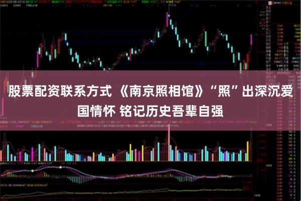 股票配资联系方式 《南京照相馆》“照”出深沉爱国情怀 铭记历史吾辈自强