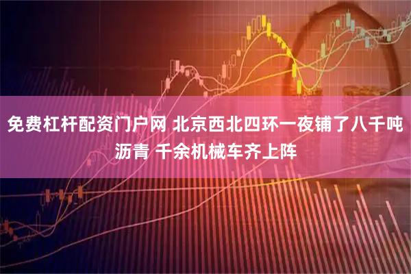 免费杠杆配资门户网 北京西北四环一夜铺了八千吨沥青 千余机械车齐上阵