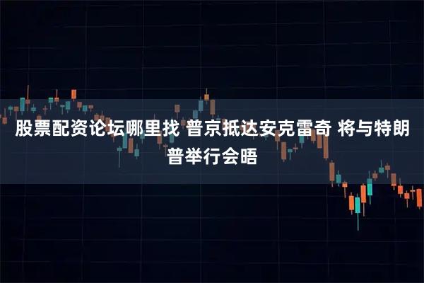 股票配资论坛哪里找 普京抵达安克雷奇 将与特朗普举行会晤