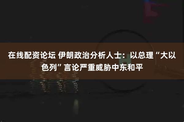 在线配资论坛 伊朗政治分析人士：以总理“大以色列”言论严重威胁中东和平