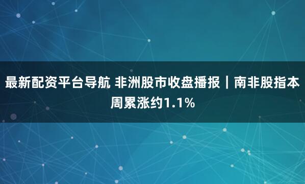 最新配资平台导航 非洲股市收盘播报｜南非股指本周累涨约1.1%