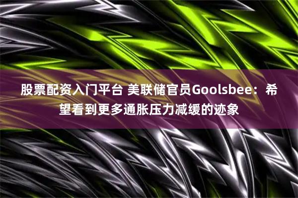 股票配资入门平台 美联储官员Goolsbee：希望看到更多通胀压力减缓的迹象