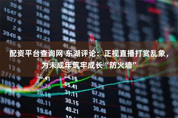 配资平台查询网 东湖评论：正视直播打赏乱象，为未成年筑牢成长“防火墙”
