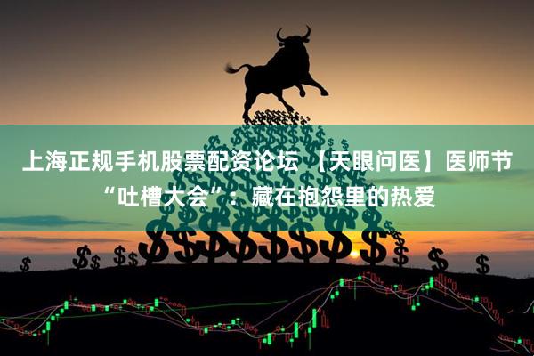 上海正规手机股票配资论坛 【天眼问医】医师节“吐槽大会”：藏在抱怨里的热爱
