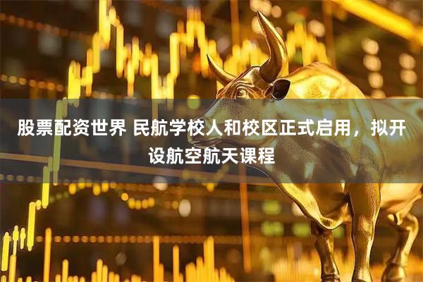 股票配资世界 民航学校人和校区正式启用，拟开设航空航天课程