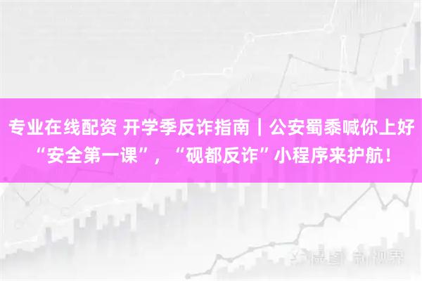 专业在线配资 开学季反诈指南｜公安蜀黍喊你上好“安全第一课”，“砚都反诈”小程序来护航！