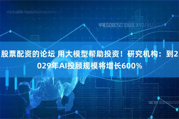 股票配资的论坛 用大模型帮助投资！研究机构：到2029年AI投顾规模将增长600%