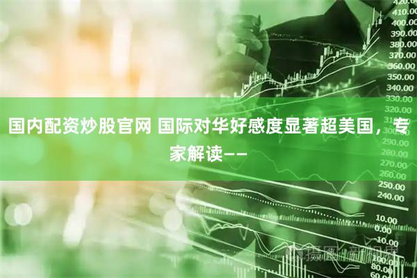 国内配资炒股官网 国际对华好感度显著超美国，专家解读——