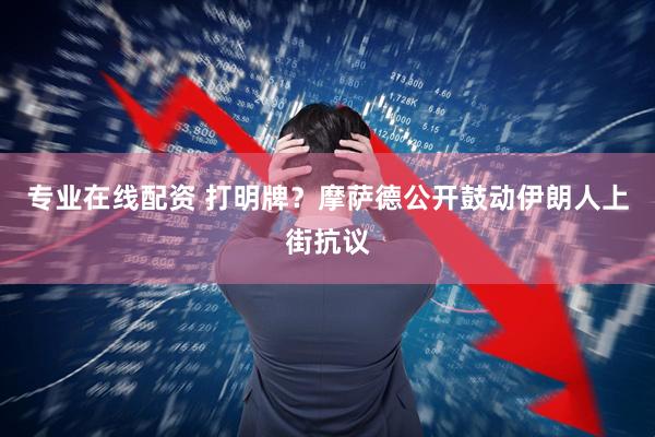 专业在线配资 打明牌？摩萨德公开鼓动伊朗人上街抗议