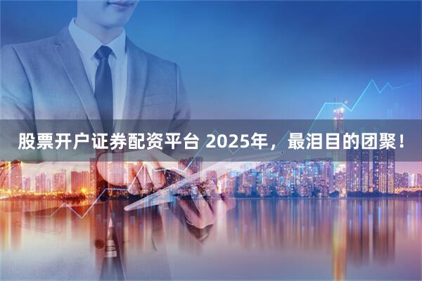 股票开户证券配资平台 2025年，最泪目的团聚！