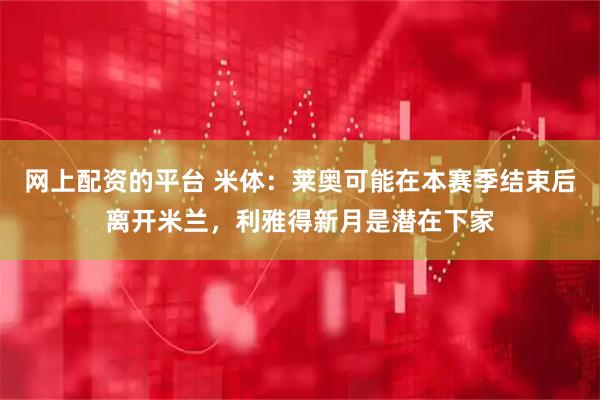 网上配资的平台 米体：莱奥可能在本赛季结束后离开米兰，利雅得新月是潜在下家