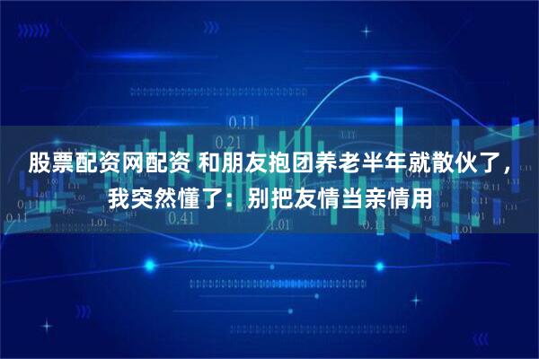 股票配资网配资 和朋友抱团养老半年就散伙了，我突然懂了：别把友情当亲情用
