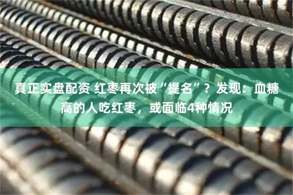 真正实盘配资 红枣再次被“提名”？发现：血糖高的人吃红枣，或面临4种情况