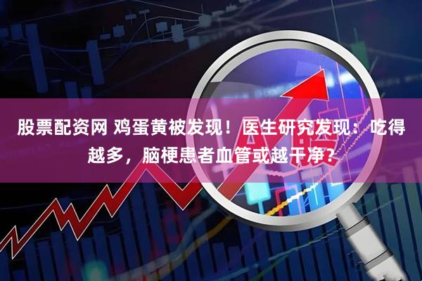 股票配资网 鸡蛋黄被发现！医生研究发现：吃得越多，脑梗患者血管或越干净？