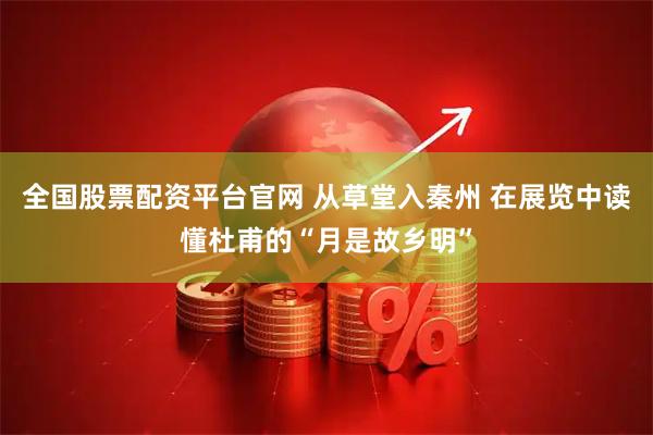 全国股票配资平台官网 从草堂入秦州 在展览中读懂杜甫的“月是故乡明”